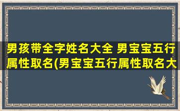 男孩带全字姓名大全 男宝宝五行属性取名(男宝宝五行属性取名大全，带全字姓名，多重寓意精选！)